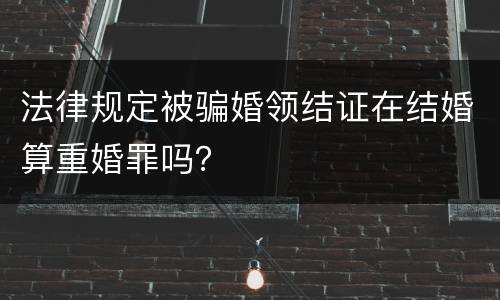 法律规定被骗婚领结证在结婚算重婚罪吗？