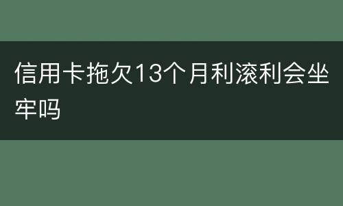 信用卡拖欠13个月利滚利会坐牢吗