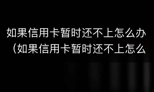 如果信用卡暂时还不上怎么办（如果信用卡暂时还不上怎么办）