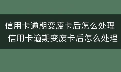 信用卡逾期变废卡后怎么处理 信用卡逾期变废卡后怎么处理方法
