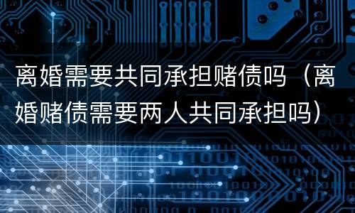 离婚需要共同承担赌债吗（离婚赌债需要两人共同承担吗）
