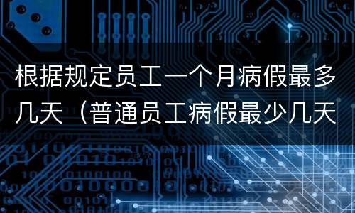根据规定员工一个月病假最多几天（普通员工病假最少几天?）