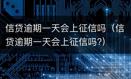信贷逾期一天会上征信吗（信贷逾期一天会上征信吗?）