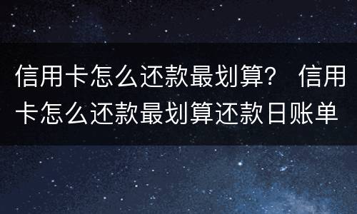 信用卡怎么还款最划算？ 信用卡怎么还款最划算还款日账单