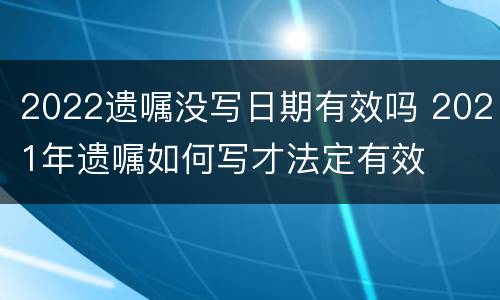 2022遗嘱没写日期有效吗 2021年遗嘱如何写才法定有效