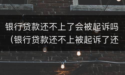 银行贷款还不上了会被起诉吗（银行贷款还不上被起诉了还是还不上怎么办）