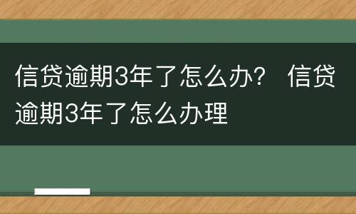 信贷逾期3年了怎么办？ 信贷逾期3年了怎么办理