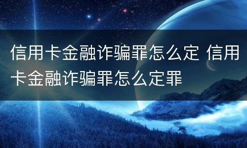 信用卡金融诈骗罪怎么定 信用卡金融诈骗罪怎么定罪