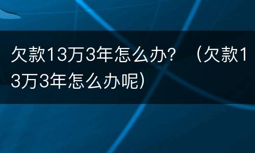 欠款13万3年怎么办？（欠款13万3年怎么办呢）