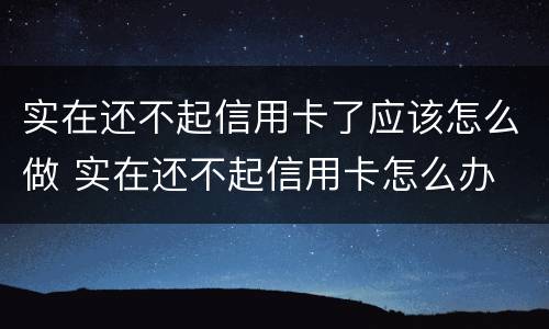 实在还不起信用卡了应该怎么做 实在还不起信用卡怎么办