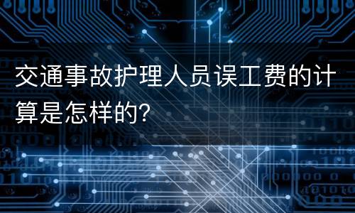 交通事故护理人员误工费的计算是怎样的？