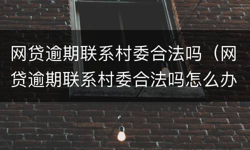 网贷逾期联系村委合法吗（网贷逾期联系村委合法吗怎么办）