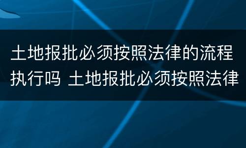土地报批必须按照法律的流程执行吗 土地报批必须按照法律的流程执行吗为什么