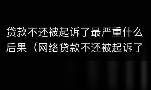 贷款不还被起诉了最严重什么后果（网络贷款不还被起诉了最严重什么后果）