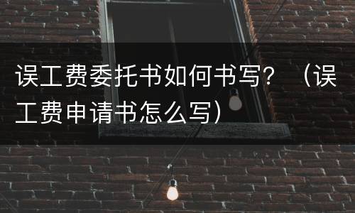 误工费委托书如何书写？（误工费申请书怎么写）