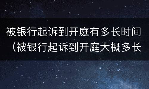 被银行起诉到开庭有多长时间（被银行起诉到开庭大概多长时间）