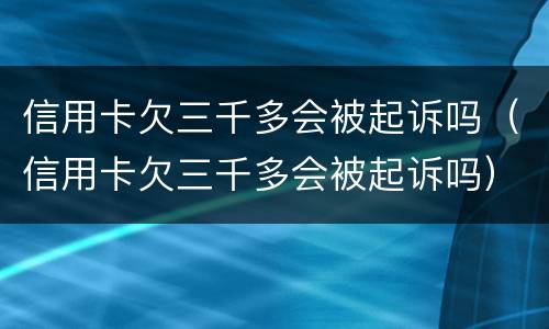 信用卡欠三千多会被起诉吗（信用卡欠三千多会被起诉吗）
