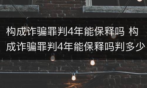 构成诈骗罪判4年能保释吗 构成诈骗罪判4年能保释吗判多少年
