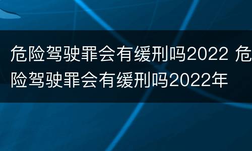 危险驾驶罪会有缓刑吗2022 危险驾驶罪会有缓刑吗2022年