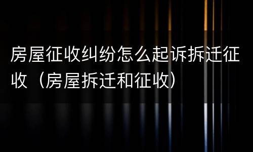 房屋征收纠纷怎么起诉拆迁征收（房屋拆迁和征收）