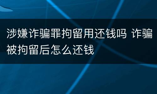 涉嫌诈骗罪拘留用还钱吗 诈骗被拘留后怎么还钱