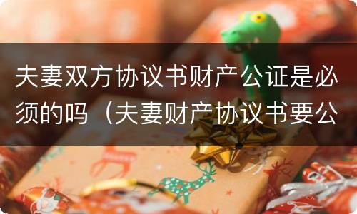 夫妻双方协议书财产公证是必须的吗（夫妻财产协议书要公证吗）