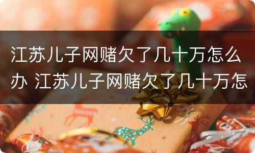 江苏儿子网赌欠了几十万怎么办 江苏儿子网赌欠了几十万怎么办呀