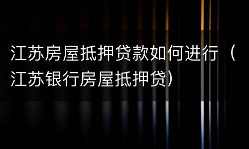 江苏房屋抵押贷款如何进行（江苏银行房屋抵押贷）