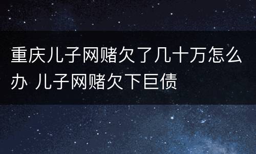 重庆儿子网赌欠了几十万怎么办 儿子网赌欠下巨债