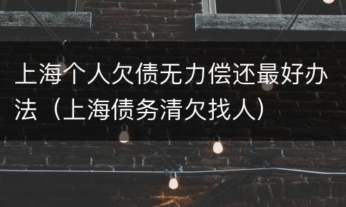 上海个人欠债无力偿还最好办法（上海债务清欠找人）