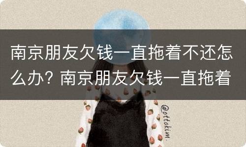 南京朋友欠钱一直拖着不还怎么办? 南京朋友欠钱一直拖着不还怎么办呀