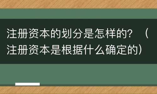 注册资本的划分是怎样的？（注册资本是根据什么确定的）