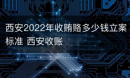西安2022年收贿赂多少钱立案标准 西安收账
