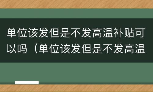 单位该发但是不发高温补贴可以吗（单位该发但是不发高温补贴可以吗）