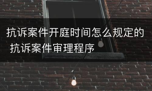 抗诉案件开庭时间怎么规定的 抗诉案件审理程序