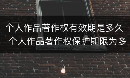 个人作品著作权有效期是多久 个人作品著作权保护期限为多少年