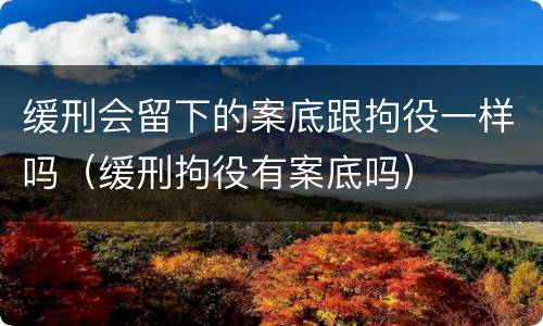 缓刑会留下的案底跟拘役一样吗（缓刑拘役有案底吗）