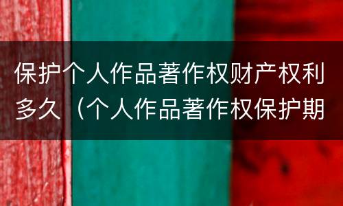 保护个人作品著作权财产权利多久（个人作品著作权保护期限为）