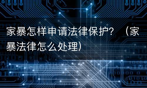 家暴怎样申请法律保护？（家暴法律怎么处理）
