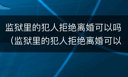 监狱里的犯人拒绝离婚可以吗（监狱里的犯人拒绝离婚可以吗知乎）