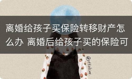 离婚给孩子买保险转移财产怎么办 离婚后给孩子买的保险可以让对方付吗
