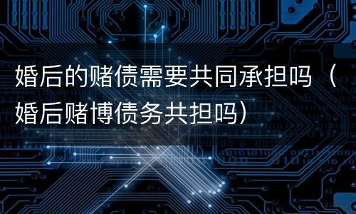 婚后的赌债需要共同承担吗（婚后赌博债务共担吗）