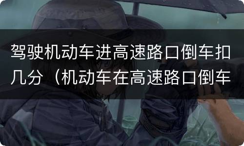 驾驶机动车进高速路口倒车扣几分（机动车在高速路口倒车扣几分）