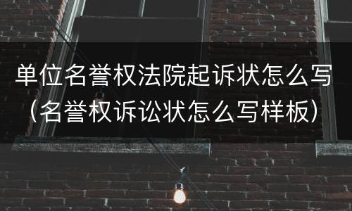 单位名誉权法院起诉状怎么写（名誉权诉讼状怎么写样板）
