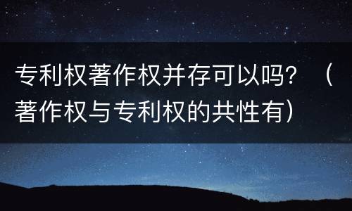 专利权著作权并存可以吗？（著作权与专利权的共性有）