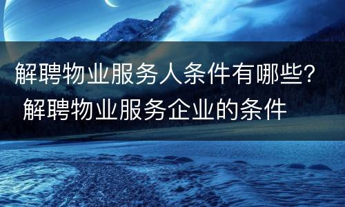 解聘物业服务人条件有哪些？ 解聘物业服务企业的条件