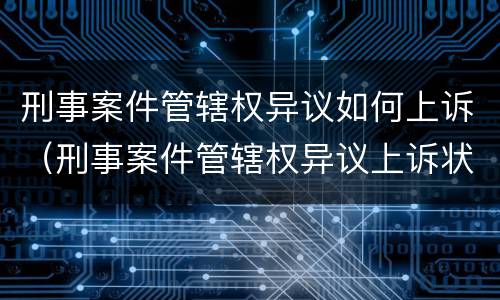 刑事案件管辖权异议如何上诉（刑事案件管辖权异议上诉状 范本）