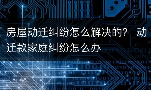 房屋动迁纠纷怎么解决的？ 动迁款家庭纠纷怎么办