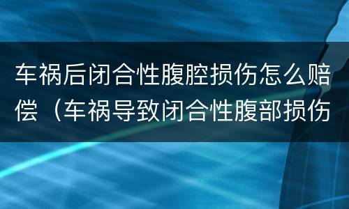 车祸后闭合性腹腔损伤怎么赔偿（车祸导致闭合性腹部损伤）