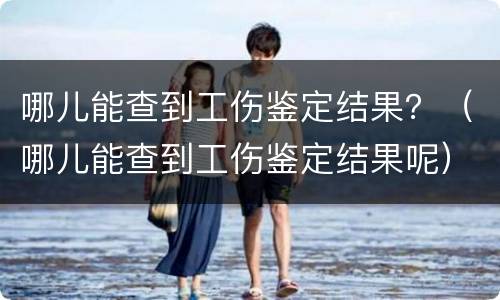 哪儿能查到工伤鉴定结果？（哪儿能查到工伤鉴定结果呢）